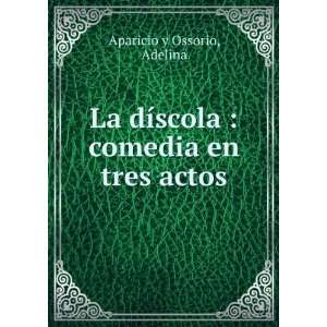   dÃ­scola  comedia en tres actos Adelina Aparicio y Ossorio Books