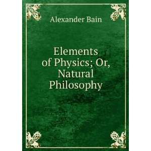   Elements of Physics; Or, Natural Philosophy Alexander Bain Books
