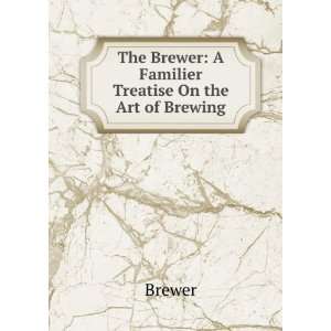   The Brewer A Familier Treatise On the Art of Brewing Brewer Books