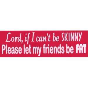   , if I cant be skinny please let my friends be fat 