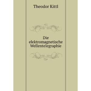    Die elektromagnetische Wellentelegraphie Theodor Kittl Books